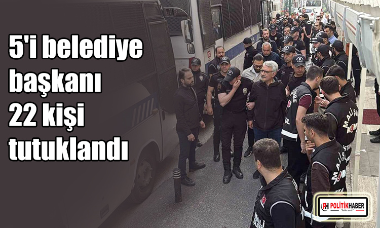 5'i belediye başkanı 22 kişi tutuklandı