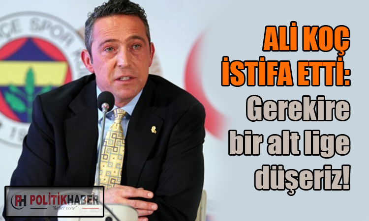 Fenerbahçe başkanı Ali Koç istifa etti