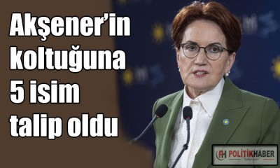 Akşener'in koltuğuna beş isim talip!