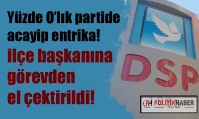 DSP'de o ilçe başkanına görevden el çektirildi!