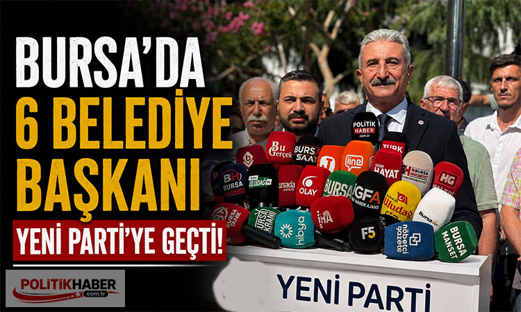 Bursa’da 6 belediye başkanı Yeni Parti'ye geçti!