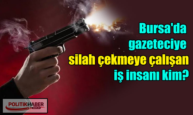 Bursa'da gazeteciye silah çekmeye çalışan iş insanı kim?