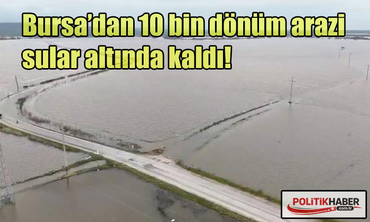 Bursa’dan 10 bin dönüm arazi sular altında