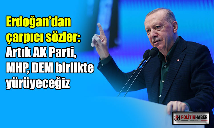 Erdoğan: Artık AK Parti, MHP, DEM birlikte yürüyeceğiz