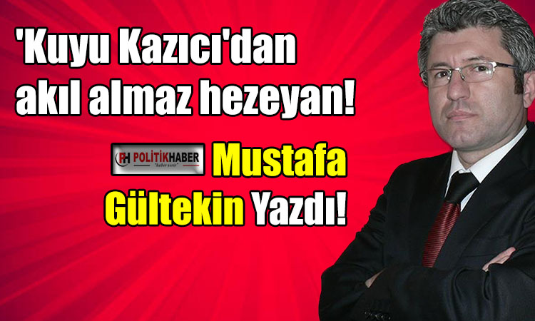 'Kuyu Kazıcı'dan akıl almaz hezeyan!